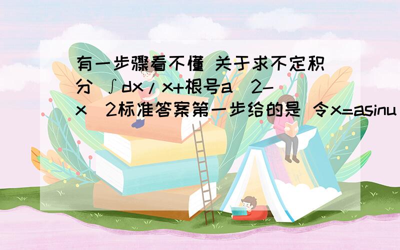 有一步骤看不懂 关于求不定积分 ∫dx/x+根号a^2-x^2标准答案第一步给的是 令x=asinu 则原式=∫cosudu/sinu+conu=∫sinudu/cosu+sinu