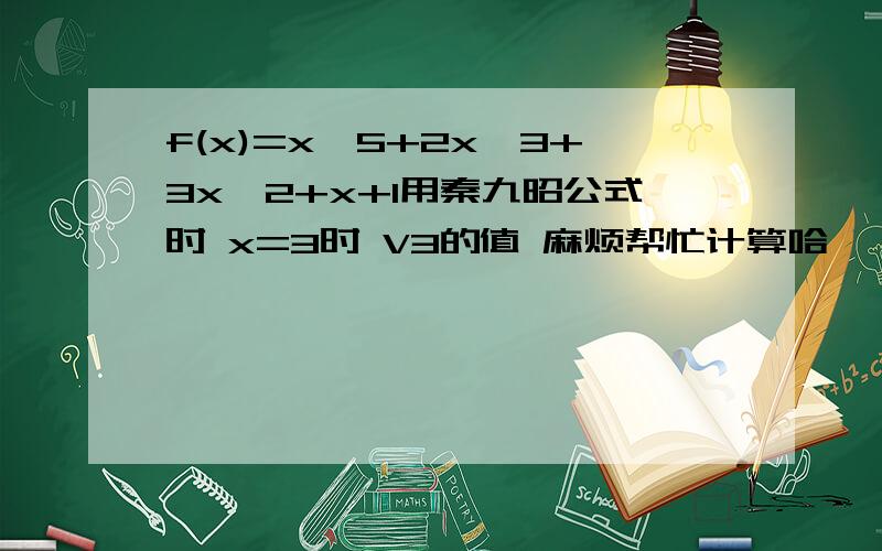 f(x)=x^5+2x^3+3x^2+x+1用秦九昭公式时 x=3时 V3的值 麻烦帮忙计算哈