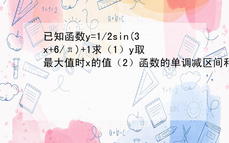 已知函数y=1/2sin(3x+6/π)+1求（1）y取最大值时x的值（2）函数的单调减区间和对称中心的坐标（3）写出它的图像可以由y=sinx怎样变换得到