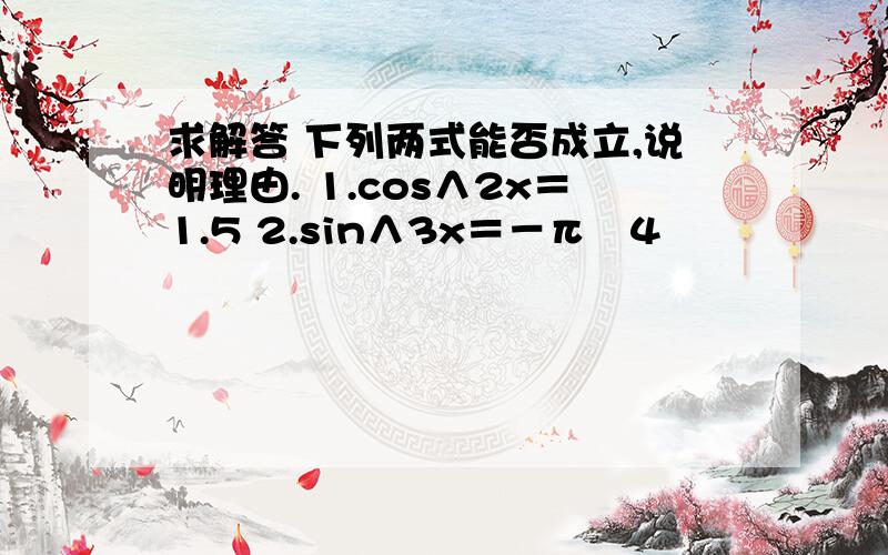 求解答 下列两式能否成立,说明理由. 1.cos∧2x＝1.5 2.sin∧3x＝－π╱4