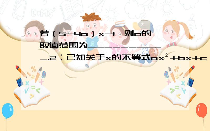 若（5-4a）x-1,则a的取值范围为__________.2：已知关于x的不等式ax²+bx+c>0的解集是{x|-2
