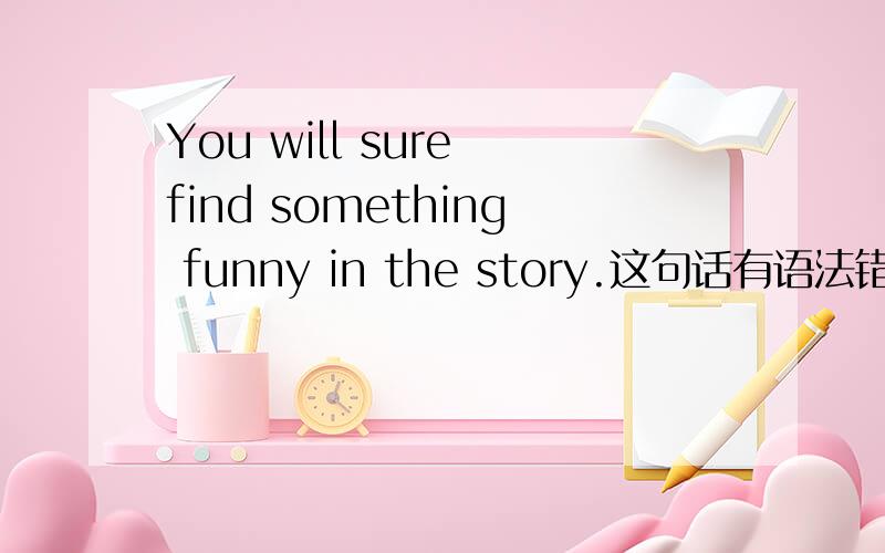 You will sure find something funny in the story.这句话有语法错误吗
