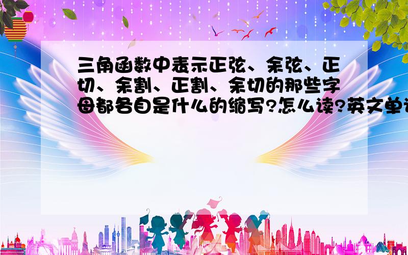 三角函数中表示正弦、余弦、正切、余割、正割、余切的那些字母都各自是什么的缩写?怎么读?英文单词的缩写，英语词典上可以查到读音sin——sine 正弦.cos——cosine 余弦.tan——tangent 切线