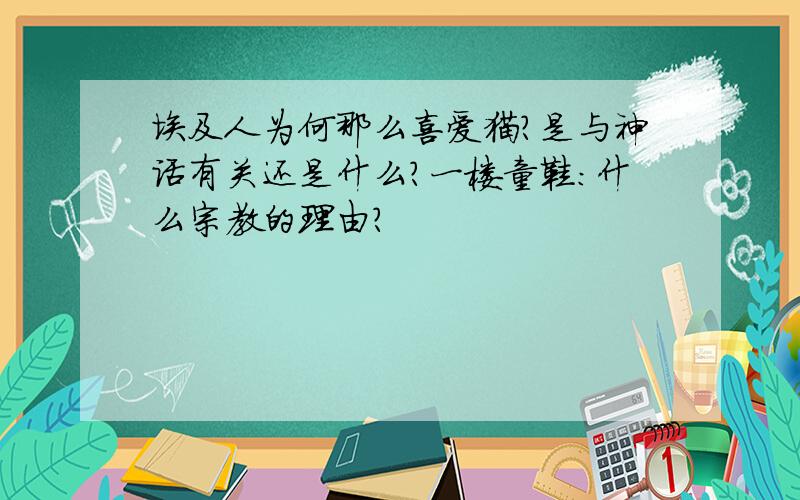 埃及人为何那么喜爱猫?是与神话有关还是什么?一楼童鞋：什么宗教的理由？