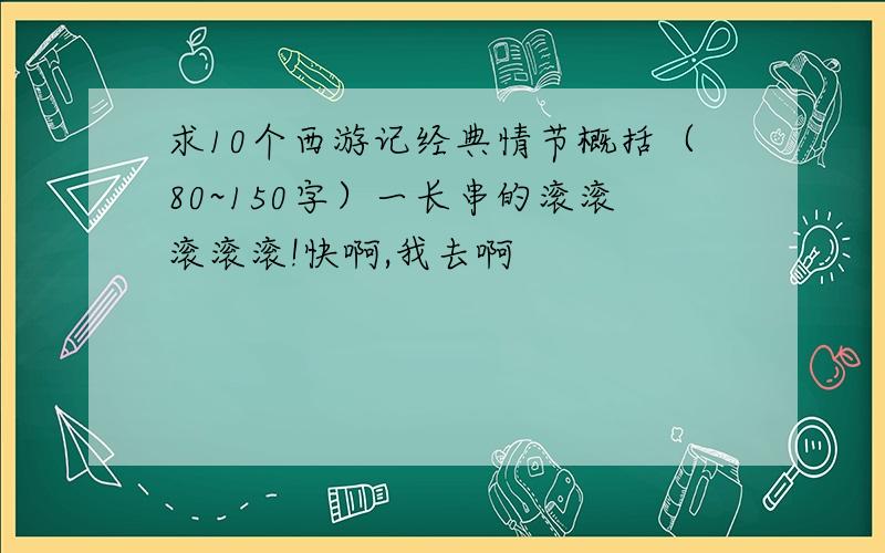 求10个西游记经典情节概括（80~150字）一长串的滚滚滚滚滚!快啊,我去啊