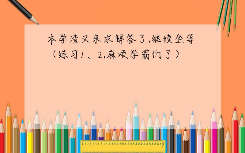 本学渣又来求解答了,继续坐等（练习1、2,麻烦学霸们了）