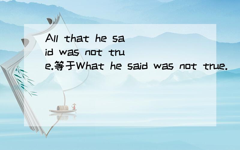 All that he said was not true.等于What he said was not true.