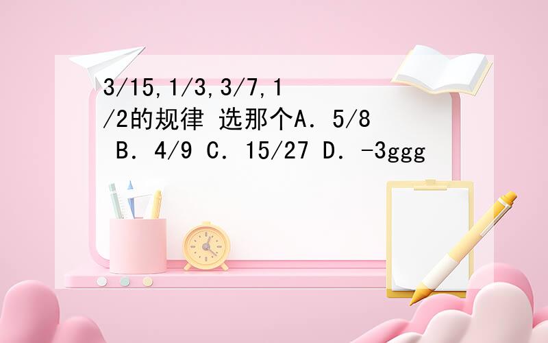 3/15,1/3,3/7,1/2的规律 选那个A．5/8 B．4/9 C．15/27 D．-3ggg