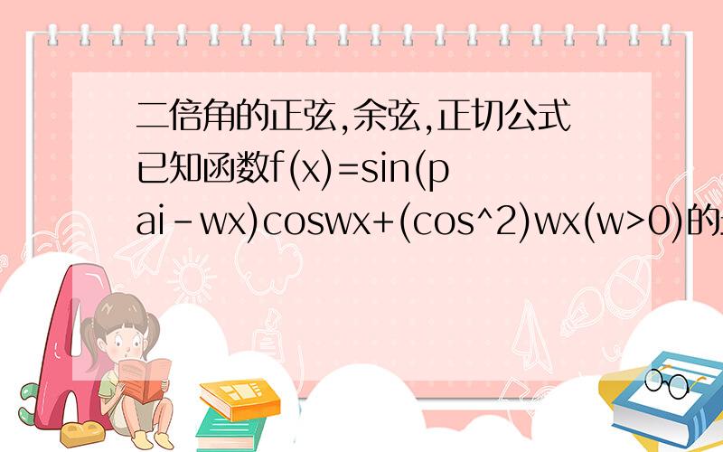 二倍角的正弦,余弦,正切公式已知函数f(x)=sin(pai-wx)coswx+(cos^2)wx(w>0)的最小正周期为pai (1)求w的值； (2)将函数y=f(x)的图像上各点的横坐标缩短到原来的1/2,纵坐标不变,得到函数y=g(x)的图像,求函