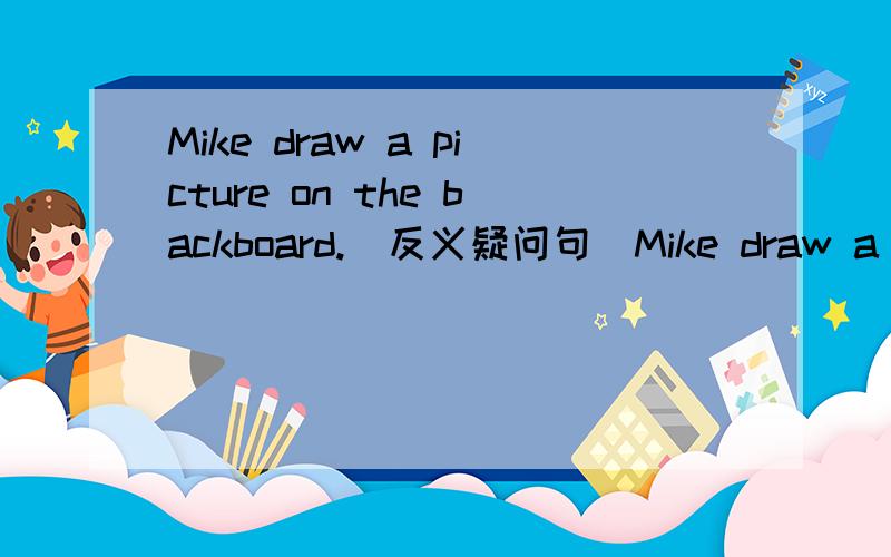 Mike draw a picture on the backboard.(反义疑问句）Mike draw a picture on the backboard,（ ）(