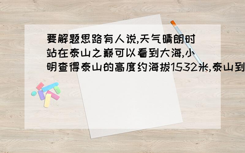 要解题思路有人说,天气晴朗时站在泰山之巅可以看到大海,小明查得泰山的高度约海拔1532米,泰山到海边的最小距离约230千米,利用d≈√2hR（R=6400千米）计算,判断站在泰山之巅能否看到大海