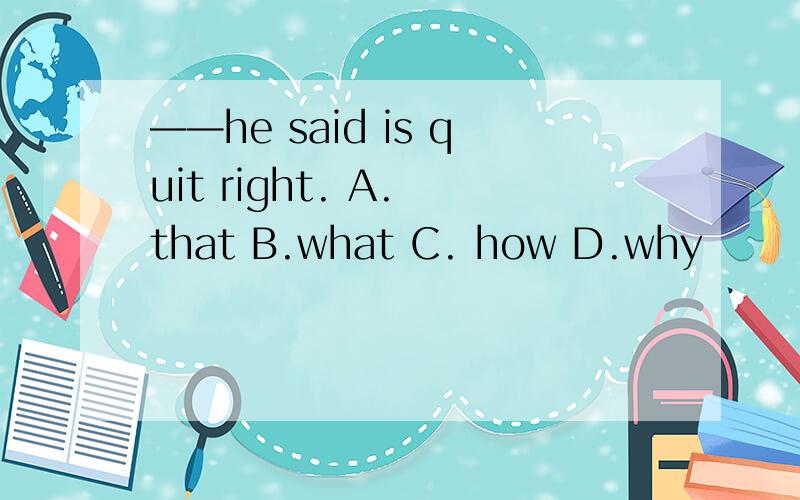 ——he said is quit right. A. that B.what C. how D.why