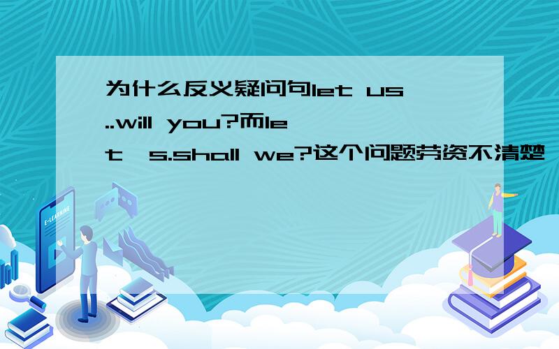 为什么反义疑问句let us..will you?而let`s.shall we?这个问题劳资不清楚` 妈滴霸王奶不会解释` 我鄙视她`