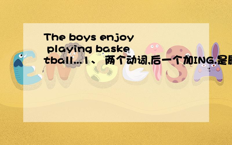 The boys enjoy playing basketball...1、 两个动词,后一个加ING.是属于什么类型.2、我知道一个句中有2个动词.第二个动词前得加TO.是不定式.但不能说成是第二个动词前得加TO.那怎么理解第二个动词前