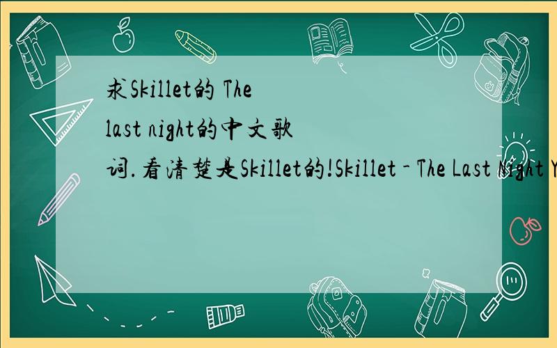 求Skillet的 The last night的中文歌词.看清楚是Skillet的!Skillet - The Last Night You come to me with scars on your wrist You tell me this will be the last night feeling like this I just came to say goodbye I didn't want you to see me cry,I