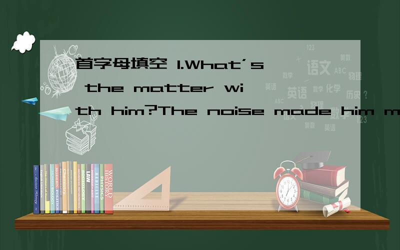 首字母填空 1.What’s the matter with him?The noise made him m____.What’s the matter with him?The noise made him m____.Look,it's raining outside again.What bad weather!I can't work in high s____.We must obey the traffic rules,e____ whe