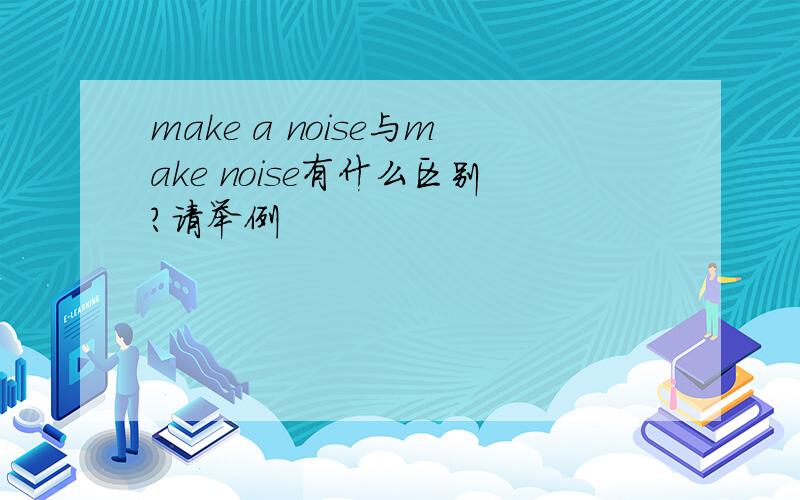 make a noise与make noise有什么区别?请举例