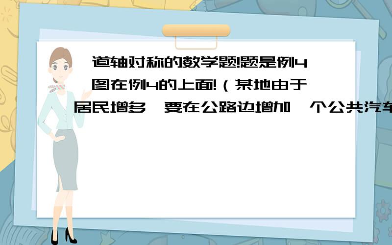 一道轴对称的数学题!题是例4,图在例4的上面!（某地由于居民增多,要在公路边增加一个公共汽车站