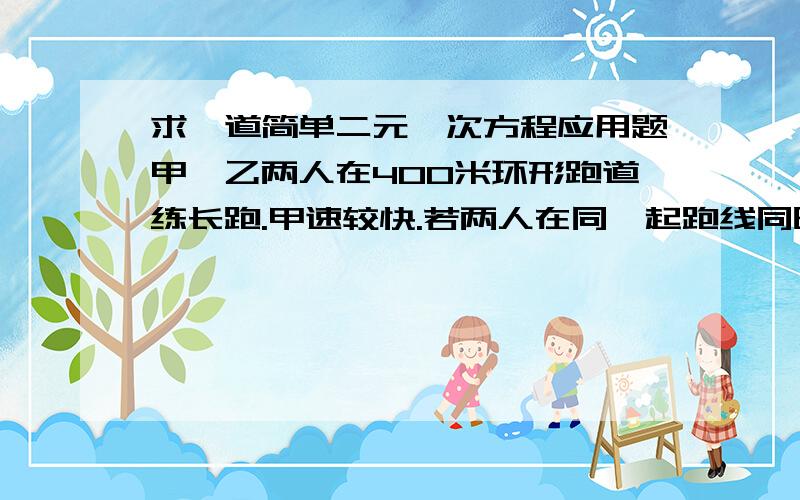 求一道简单二元一次方程应用题甲、乙两人在400米环形跑道练长跑.甲速较快.若两人在同一起跑线同时反向而跑,25秒相遇；若两人在同一起跑线同时同向起跑.3分20秒与乙第一次相遇.