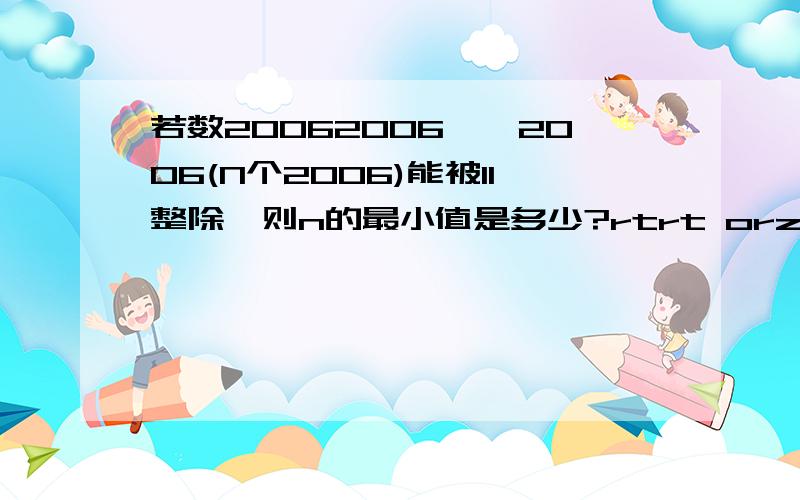 若数20062006……2006(N个2006)能被11整除,则n的最小值是多少?rtrt orz