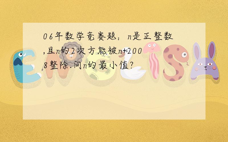 06年数学竞赛题：n是正整数,且n的2次方能被n+2008整除.问n的最小值?