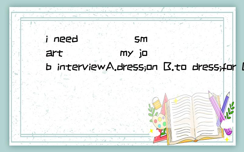 i need ____ smart ____ my job interviewA.dress;on B.to dress;for C.to put on;for D.put on;on