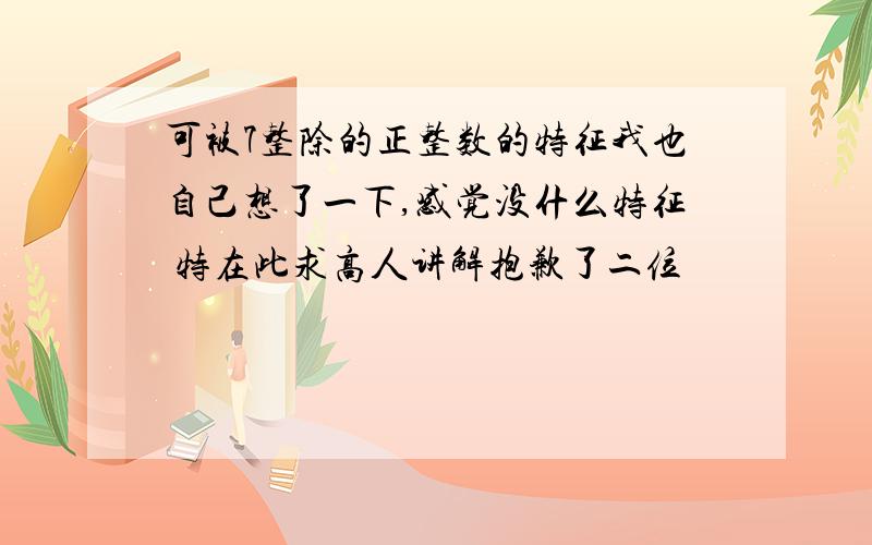 可被7整除的正整数的特征我也自己想了一下,感觉没什么特征 特在此求高人讲解抱歉了二位