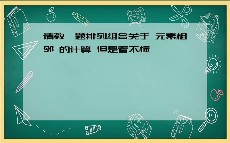 请教一题排列组合关于 元素相邻 的计算 但是看不懂