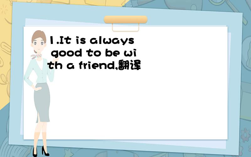 1.It is always good to be with a friend,翻译
