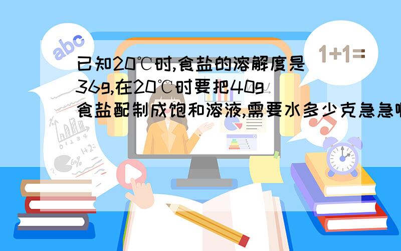 已知20℃时,食盐的溶解度是36g,在20℃时要把40g食盐配制成饱和溶液,需要水多少克急急啊．．．．．．我知道答案是111.1g 但不懂...