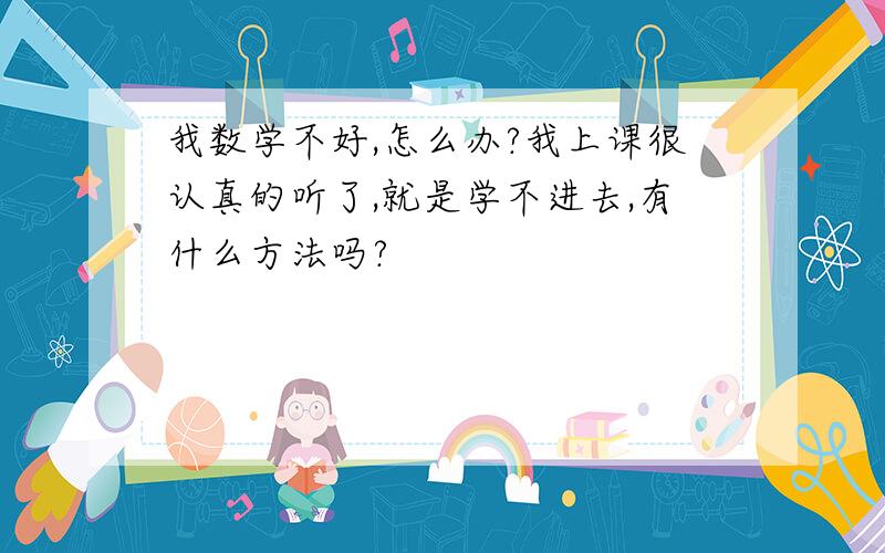 我数学不好,怎么办?我上课很认真的听了,就是学不进去,有什么方法吗?