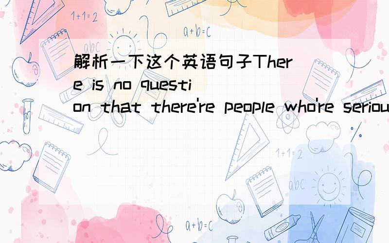 解析一下这个英语句子There is no question that there're people who're seriously in trouble because they're overdoing their Internet involvement.(主谓宾,从句等等...)