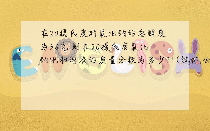 在20摄氏度时氯化钠的溶解度为36克,则在20摄氏度氯化钠饱和溶液的质量分数为多少?（过称,公式）