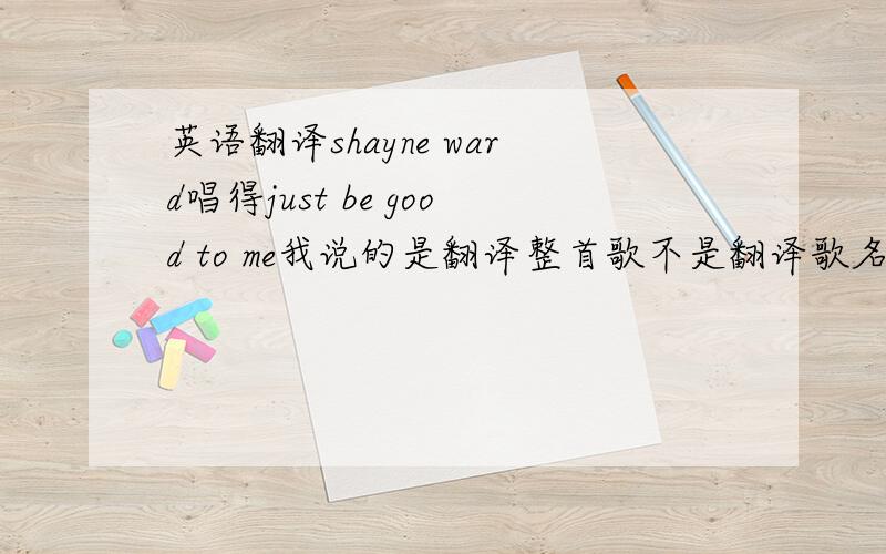 英语翻译shayne ward唱得just be good to me我说的是翻译整首歌不是翻译歌名