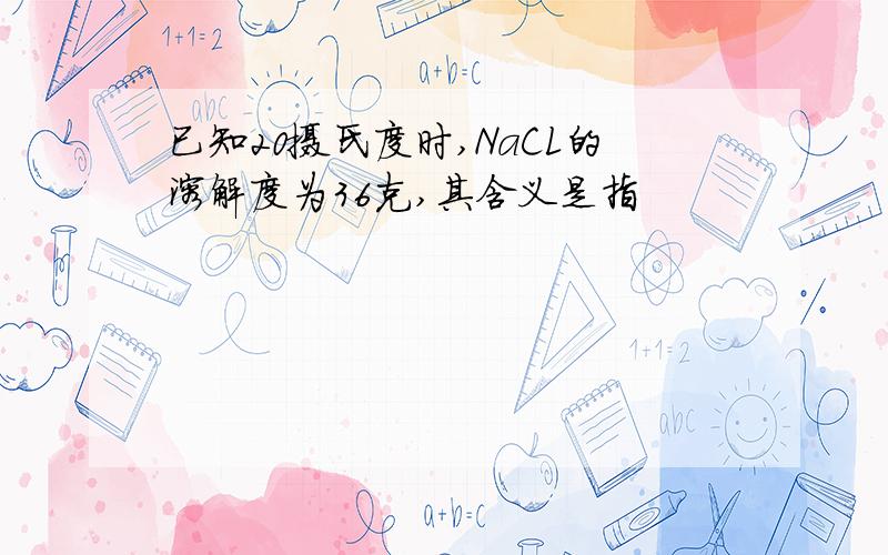 已知20摄氏度时,NaCL的溶解度为36克,其含义是指