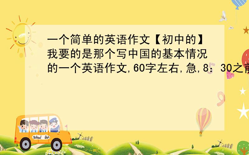 一个简单的英语作文【初中的】我要的是那个写中国的基本情况的一个英语作文,60字左右,急,8：30之前要,大侠们救救我吧.