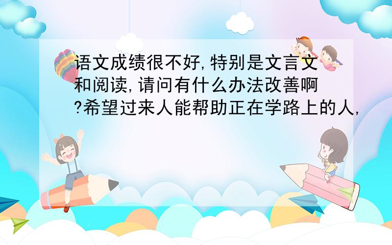 语文成绩很不好,特别是文言文和阅读,请问有什么办法改善啊?希望过来人能帮助正在学路上的人,