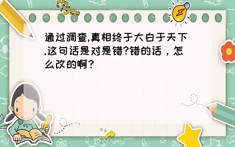 通过调查,真相终于大白于天下.这句话是对是错?错的话，怎么改的啊？