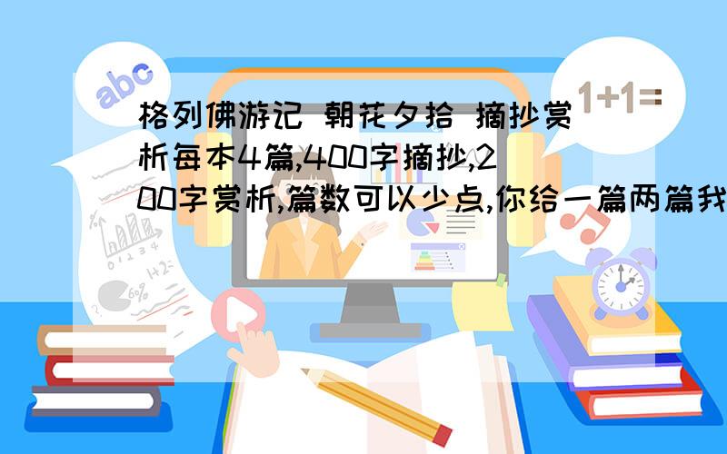 格列佛游记 朝花夕拾 摘抄赏析每本4篇,400字摘抄,200字赏析,篇数可以少点,你给一篇两篇我也给分,超过2篇追加（合格数量）,每多一篇加10分,可以从网上找,但要合格.不得抄袭前面的人的.