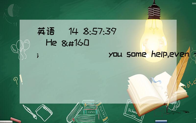 英语 (14 8:57:39)He                 you some help,even though he was busy at that time.A．must give           &#