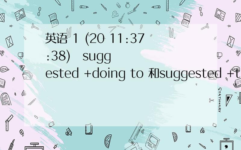 英语 1 (20 11:37:38) suggested +doing to 和suggested +to do的区别