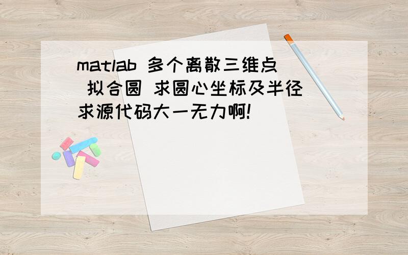 matlab 多个离散三维点 拟合圆 求圆心坐标及半径 求源代码大一无力啊!