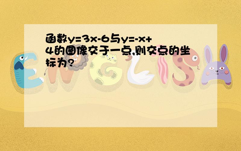 函数y=3x-6与y=-x+4的图像交于一点,则交点的坐标为?