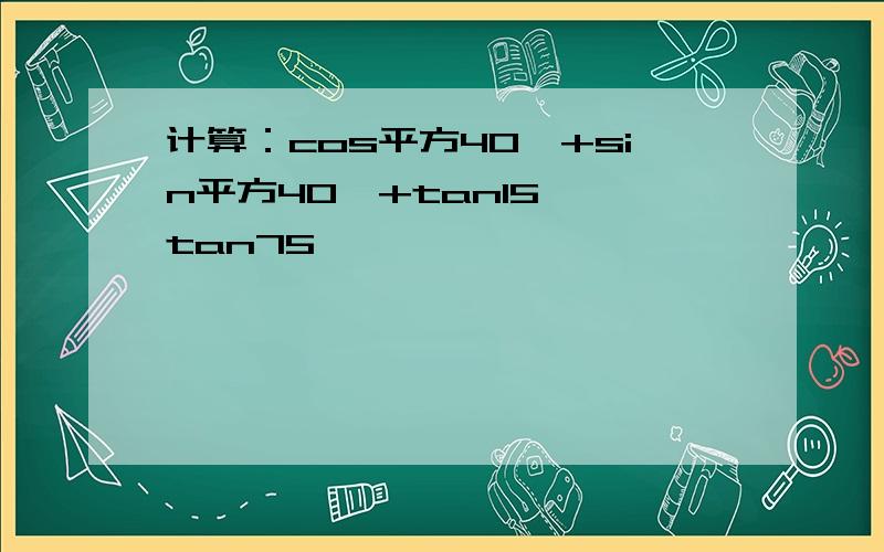 计算：cos平方40°+sin平方40°+tan15°*tan75°