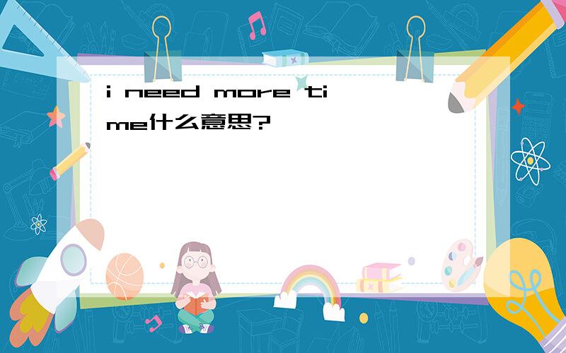 i need more time什么意思?