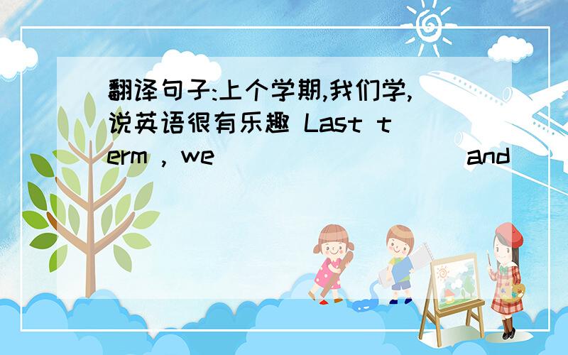 翻译句子:上个学期,我们学,说英语很有乐趣 Last term , we （ ） （ ） （ ） and （ ）English.