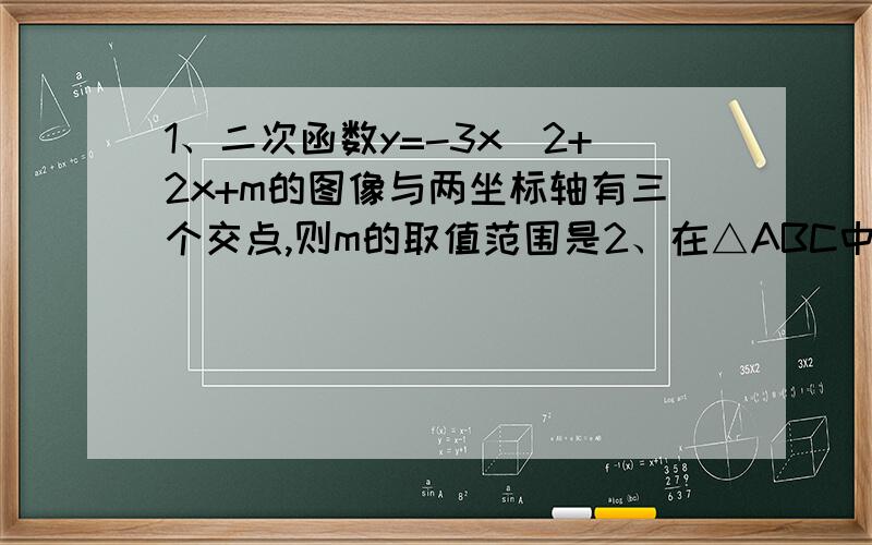 1、二次函数y=-3x^2+2x+m的图像与两坐标轴有三个交点,则m的取值范围是2、在△ABC中,∠A=15°,∠B=30°,则BC=3、点P的坐标为（-2,5）,以点P为圆心,半径为r的圆与x轴相离,与y轴相交,则r的取值范围为4