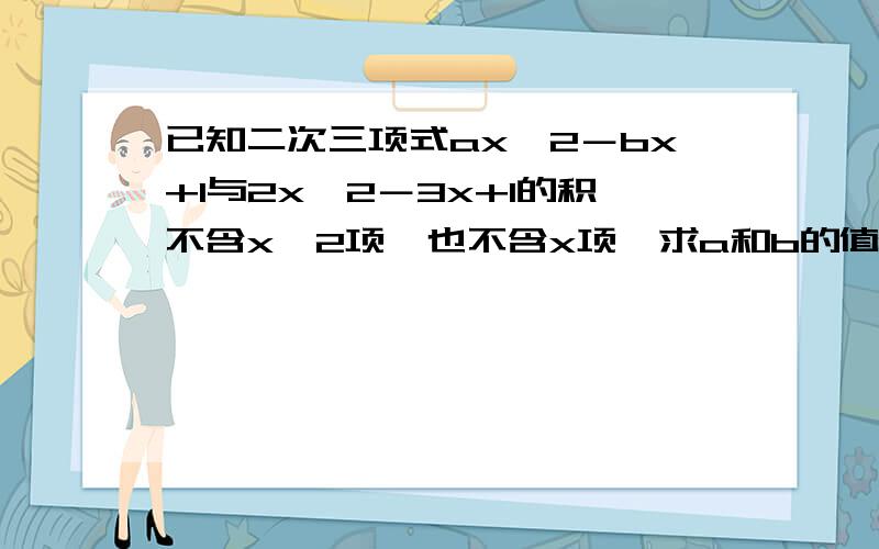 已知二次三项式ax^2－bx+1与2x^2－3x+1的积不含x^2项,也不含x项,求a和b的值