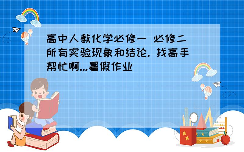 高中人教化学必修一 必修二 所有实验现象和结论. 找高手帮忙啊...暑假作业