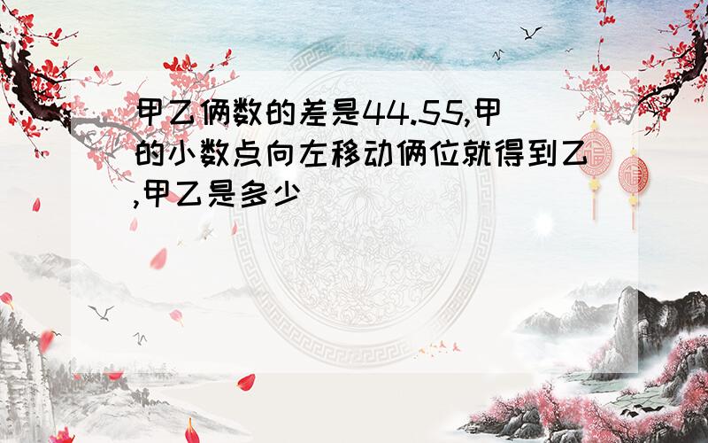 甲乙俩数的差是44.55,甲的小数点向左移动俩位就得到乙,甲乙是多少